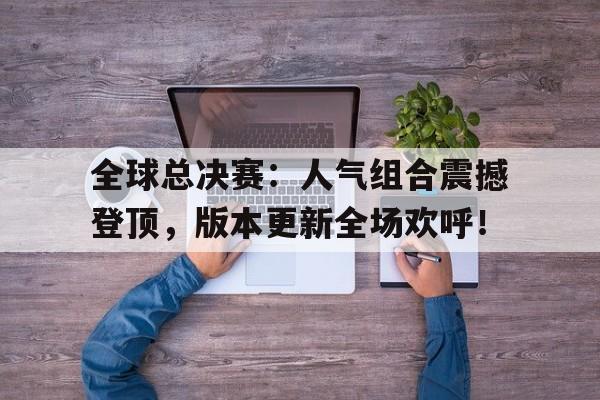 全球总决赛：人气组合震撼登顶，版本更新全场欢呼！战至巅峰第二季总决赛