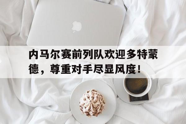 内马尔赛前列队欢迎多特蒙德，尊重对手尽显风度！